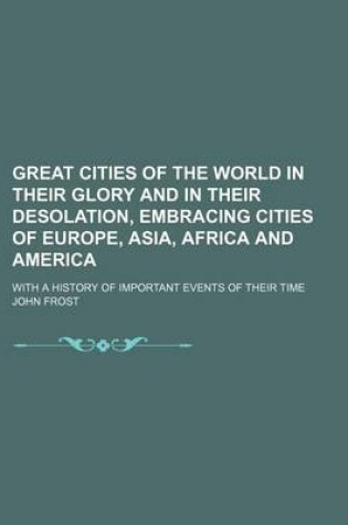 Cover of Great Cities of the World in Their Glory and in Their Desolation, Embracing Cities of Europe, Asia, Africa and America; With a History of Important Events of Their Time