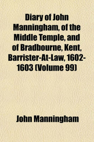 Cover of Diary of John Manningham, of the Middle Temple, and of Bradbourne, Kent, Barrister-At-Law, 1602-1603 Volume 99