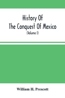 Book cover for History Of The Conquest Of Mexico; With A Preliminary View Of The Ancient Mexican Civilization, And The Life Of The Conqueror, Hernando Cortes (Volume I)