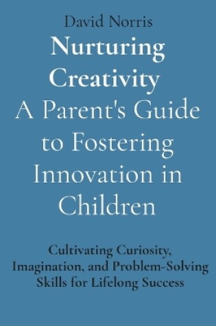 Cover of Nurturing Creativity A Parent's Guide to Fostering Innovation in Children