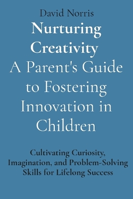 Book cover for Nurturing Creativity A Parent's Guide to Fostering Innovation in Children