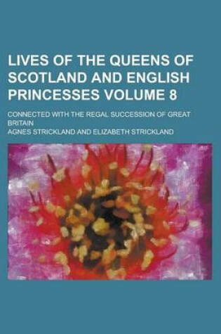 Cover of Lives of the Queens of Scotland and English Princesses; Connected with the Regal Succession of Great Britain Volume 8