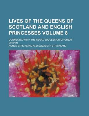 Book cover for Lives of the Queens of Scotland and English Princesses; Connected with the Regal Succession of Great Britain Volume 8