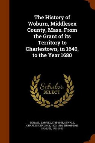 Cover of The History of Woburn, Middlesex County, Mass. from the Grant of Its Territory to Charlestown, in 1640, to the Year 1680