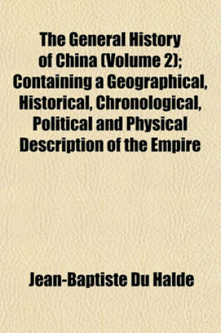 Cover of The General History of China (Volume 2); Containing a Geographical, Historical, Chronological, Political and Physical Description of the Empire of China, Chinese-Tartary, Corea, and Thibet. Including an Exact and Particular Account of Their Customs, Manne