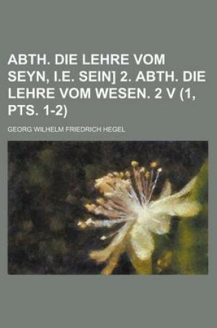 Cover of Abth. Die Lehre Vom Seyn, i.e. Sein] 2. Abth. Die Lehre Vom Wesen. 2 V (1, Pts. 1-2)