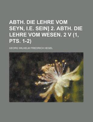Book cover for Abth. Die Lehre Vom Seyn, i.e. Sein] 2. Abth. Die Lehre Vom Wesen. 2 V (1, Pts. 1-2)