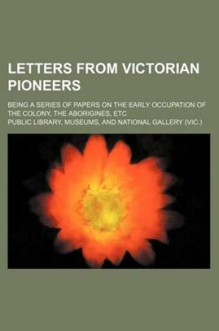 Cover of Letters from Victorian Pioneers; Being a Series of Papers on the Early Occupation of the Colony, the Aborigines, Etc