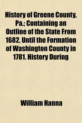 Book cover for History of Greene County, Pa.; Containing an Outline of the State from 1682, Until the Formation of Washington County in 1781. History During