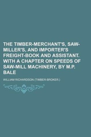 Cover of The Timber-Merchant's, Saw-Miller's, and Importer's Freight-Book and Assistant. with a Chapter on Speeds of Saw-Mill Machinery, by M.P. Bale