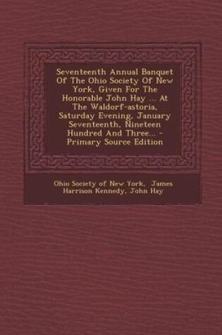 Cover of Seventeenth Annual Banquet of the Ohio Society of New York, Given for the Honorable John Hay ... at the Waldorf-Astoria, Saturday Evening, January Seventeenth, Nineteen Hundred and Three... - Primary Source Edition