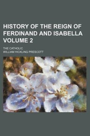 Cover of History of the Reign of Ferdinand and Isabella Volume 2; The Catholic