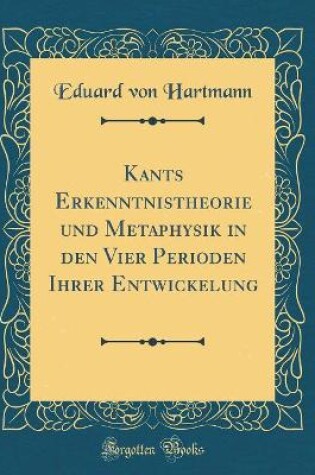 Cover of Kants Erkenntnistheorie Und Metaphysik in Den Vier Perioden Ihrer Entwickelung (Classic Reprint)