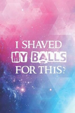 Cover of I shaved my balls for this Funny Humor Saying Quote Journal