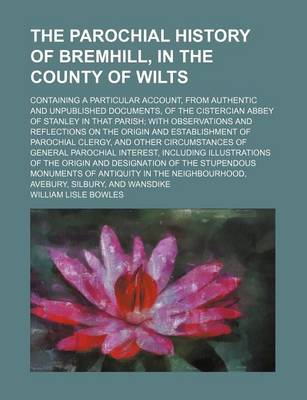 Book cover for The Parochial History of Bremhill, in the County of Wilts; Containing a Particular Account, from Authentic and Unpublished Documents, of the Cistercian Abbey of Stanley in That Parish with Observations and Reflections on the Origin and Establishment of Pa