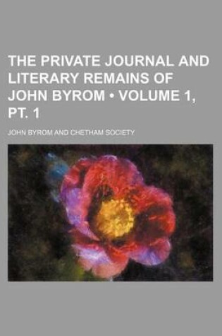 Cover of The Private Journal and Literary Remains of John Byrom (Volume 1, PT. 1)