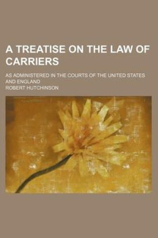 Cover of A Treatise on the Law of Carriers; As Administered in the Courts of the United States and England