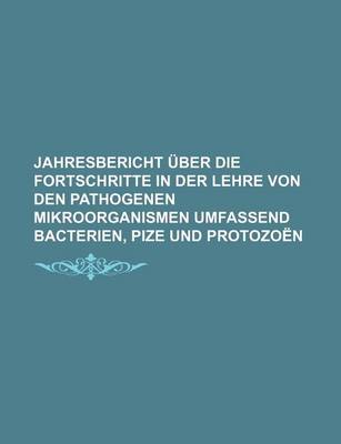 Book cover for Jahresbericht Uber Die Fortschritte in Der Lehre Von Den Pathogenen Mikroorganismen Umfassend Bacterien, Pize Und Protozoen