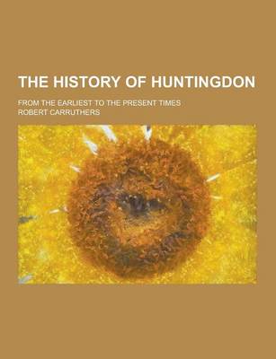 Book cover for The History of Huntingdon; From the Earliest to the Present Times