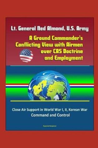 Cover of Lt. General Ned Almond, U.S. Army - A Ground Commander's Conflicting View with Airmen over CAS Doctrine and Employment - Close Air Support in World War I, II, Korean War, Command and Control