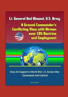 Book cover for Lt. General Ned Almond, U.S. Army - A Ground Commander's Conflicting View with Airmen over CAS Doctrine and Employment - Close Air Support in World War I, II, Korean War, Command and Control
