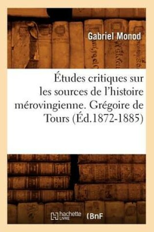 Cover of Etudes Critiques Sur Les Sources de l'Histoire Merovingienne. Gregoire de Tours, (Ed.1872-1885)
