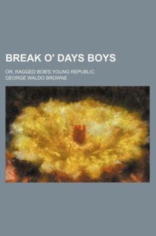 Cover of Break O' Days Boys; Or, Ragged Bob's Young Republic