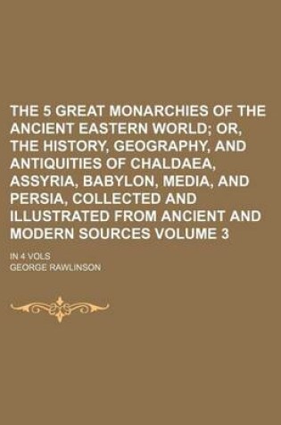 Cover of The 5 Great Monarchies of the Ancient Eastern World Volume 3; Or, the History, Geography, and Antiquities of Chaldaea, Assyria, Babylon, Media, and Persia, Collected and Illustrated from Ancient and Modern Sources. in 4 Vols