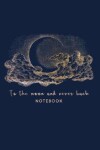 Book cover for To the Moon and Never Back Notebook