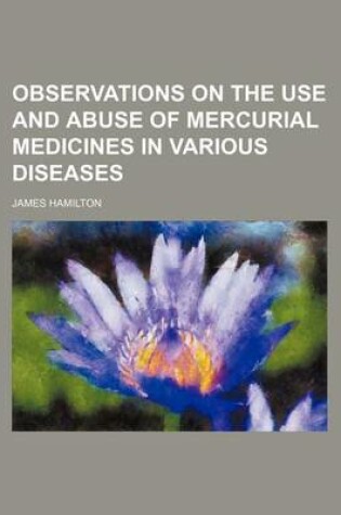Cover of Observations on the Use and Abuse of Mercurial Medicines in Various Diseases