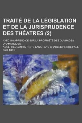 Cover of Traite de La Legislation Et de La Jurisprudence Des Theatres; Avec Un Appendice Sur La Propriete Des Ouvrages Dramatiques (2)