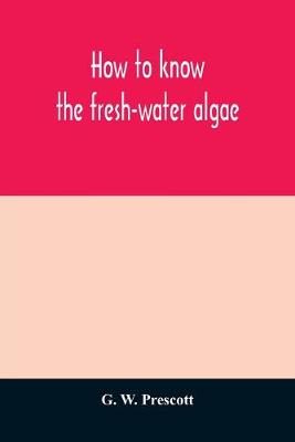 Book cover for How to know the fresh-water algae; an illustrated key for identifying the more common fresh-water algae to genus, with hundreds of species named pictured and with numerous aids for their study