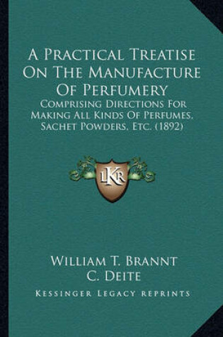 Cover of A Practical Treatise on the Manufacture of Perfumery a Practical Treatise on the Manufacture of Perfumery