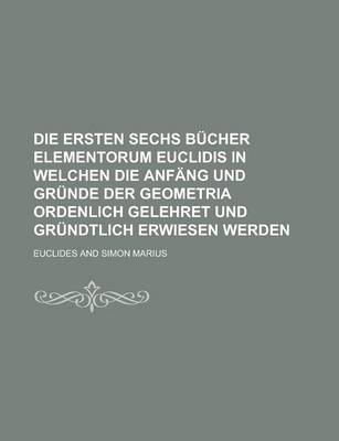 Book cover for Die Ersten Sechs Bucher Elementorum Euclidis in Welchen Die Anfang Und Grunde Der Geometria Ordenlich Gelehret Und Grundtlich Erwiesen Werden