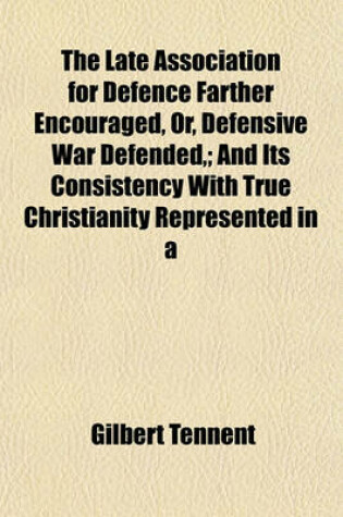 Cover of The Late Association for Defence Farther Encouraged, Or, Defensive War Defended; And Its Consistency with True Christianity Represented in a