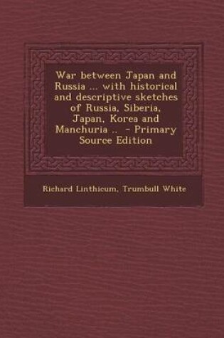 Cover of War Between Japan and Russia ... with Historical and Descriptive Sketches of Russia, Siberia, Japan, Korea and Manchuria .. - Primary Source Edition