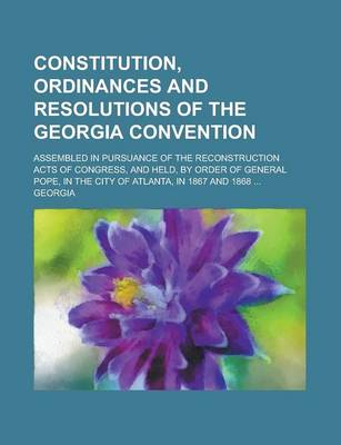 Book cover for Constitution, Ordinances and Resolutions of the Georgia Convention; Assembled in Pursuance of the Reconstruction Acts of Congress, and Held, by Order of General Pope, in the City of Atlanta, in 1867 and 1868 ...