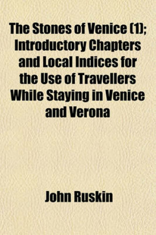 Cover of The Stones of Venice; Introductory Chapters and Local Indices for the Use of Travellers While Staying in Venice and Verona Volume 1