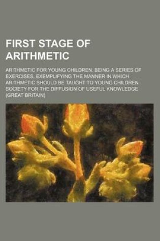 Cover of First Stage of Arithmetic; Arithmetic for Young Children. Being a Series of Exercises, Exemplifying the Manner in Which Arithmetic Should Be Taught to Young Children