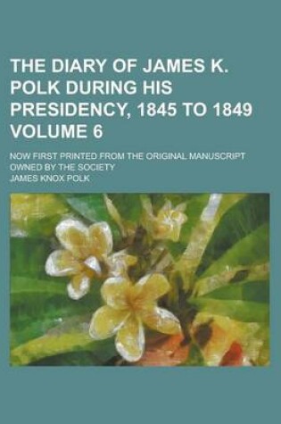 Cover of The Diary of James K. Polk During His Presidency, 1845 to 1849; Now First Printed from the Original Manuscript Owned by the Society Volume 6