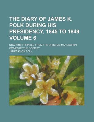 Book cover for The Diary of James K. Polk During His Presidency, 1845 to 1849; Now First Printed from the Original Manuscript Owned by the Society Volume 6