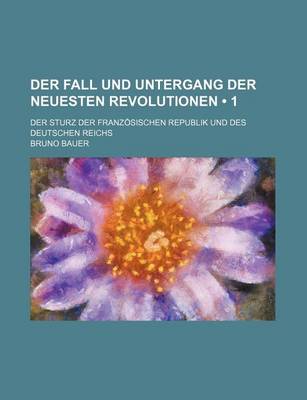 Book cover for Der Fall Und Untergang Der Neuesten Revolutionen (1); Der Sturz Der Franzosischen Republik Und Des Deutschen Reichs