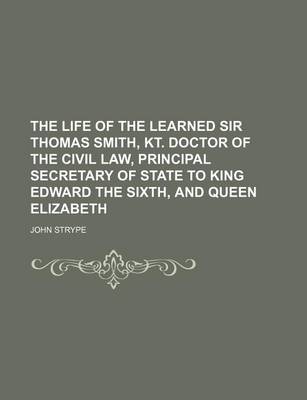 Book cover for The Life of the Learned Sir Thomas Smith, Kt. Doctor of the Civil Law, Principal Secretary of State to King Edward the Sixth, and Queen Elizabeth