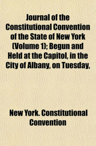 Cover of Journal of the Constitutional Convention of the State of New York; Begun and Held at the Capitol, in the City of Albany, on Tuesday, the Eighth Day of May, 1894 Volume 1