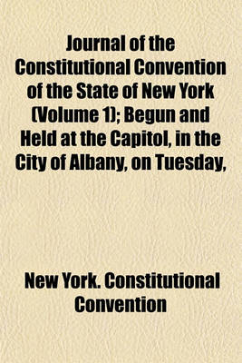 Book cover for Journal of the Constitutional Convention of the State of New York; Begun and Held at the Capitol, in the City of Albany, on Tuesday, the Eighth Day of May, 1894 Volume 1