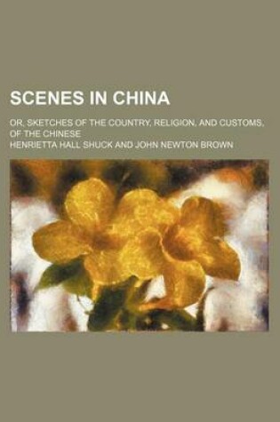 Cover of Scenes in China; Or, Sketches of the Country, Religion, and Customs, of the Chinese