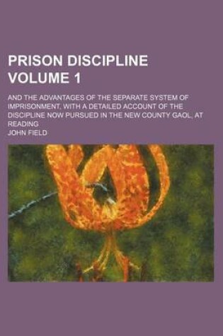 Cover of Prison Discipline; And the Advantages of the Separate System of Imprisonment, with a Detailed Account of the Discipline Now Pursued in the New County Gaol, at Reading Volume 1