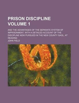 Book cover for Prison Discipline; And the Advantages of the Separate System of Imprisonment, with a Detailed Account of the Discipline Now Pursued in the New County Gaol, at Reading Volume 1