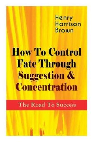 Cover of How To Control Fate Through Suggestion & Concentration