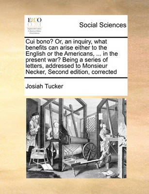 Book cover for Cui Bono? Or, an Inquiry, What Benefits Can Arise Either to the English or the Americans, ... in the Present War? Being a Series of Letters, Addressed to Monsieur Necker, Second Edition, Corrected